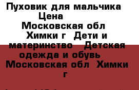 Пуховик для мальчика  › Цена ­ 2 500 - Московская обл., Химки г. Дети и материнство » Детская одежда и обувь   . Московская обл.,Химки г.